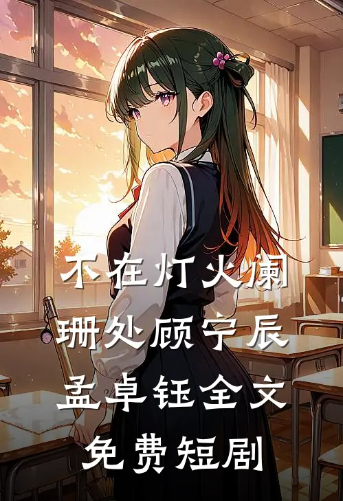 不在灯火阑珊处顾宁辰孟卓钰全文免费短剧