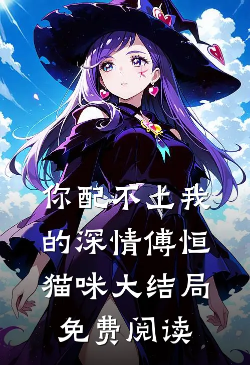 你配不上我的深情傅恒猫咪大结局免费阅读