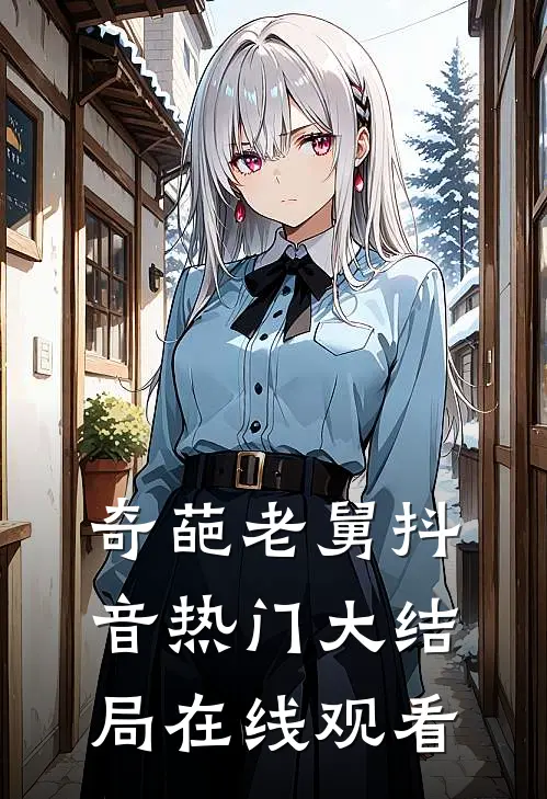 奇葩老舅抖音热门大结局在线观看
