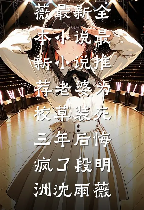 老婆为校草装死三年后悔疯了(段明洲沈雨薇)最新全本小说_最新小说推荐老婆为校草装死三年后悔疯了段明洲沈雨薇