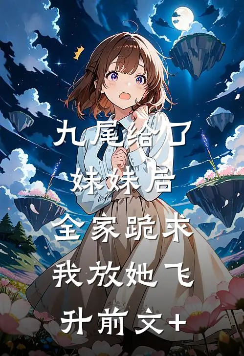 九尾给了妹妹后，全家跪求我放她飞升前文+