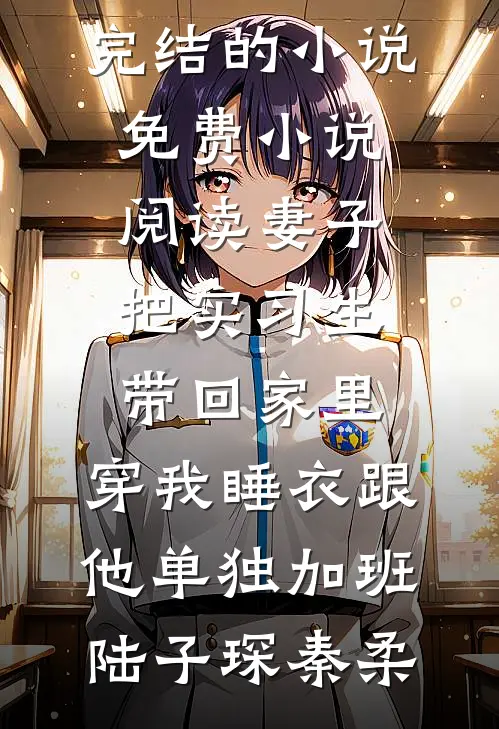妻子把实习生带回家里，穿我睡衣跟他单独加班(陆子琛秦柔)完结的小说_免费小说阅读妻子把实习生带回家里，穿我睡衣跟他单独加班陆子琛秦柔