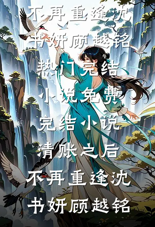 清账之后，不再重逢沈书妍顾越铭热门完结小说_免费完结小说清账之后，不再重逢沈书妍顾越铭