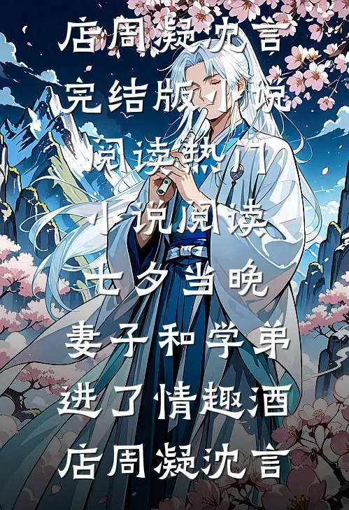 七夕当晚，妻子和学弟进了情趣酒店周凝沈言完结版小说阅读_热门小说阅读七夕当晚，妻子和学弟进了情趣酒店周凝沈言