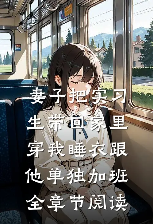 妻子把实习生带回家里，穿我睡衣跟他单独加班全章节阅读