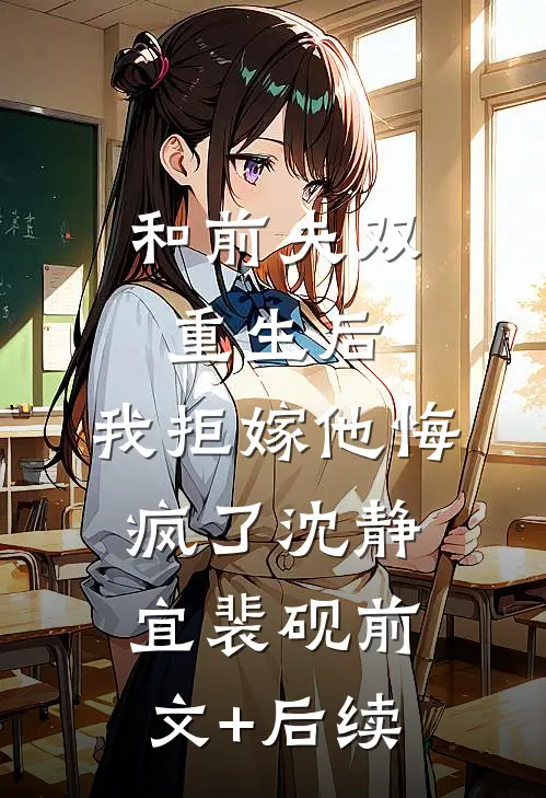 和前夫双重生后，我拒嫁他悔疯了沈静宜裴砚前文+后续