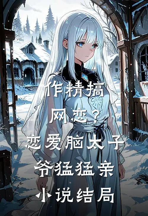 作精搞网恋？恋爱脑太子爷猛猛亲小说结局