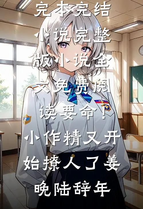 要命！小作精又开始撩人了(姜晚陆辞年)完本完结小说_完整版小说全文免费阅读要命！小作精又开始撩人了姜晚陆辞年