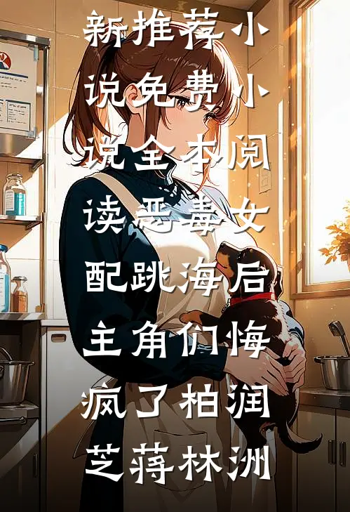 恶毒女配跳海后，主角们悔疯了柏润芝蒋林洲最新推荐小说_免费小说全本阅读恶毒女配跳海后，主角们悔疯了(柏润芝蒋林洲)