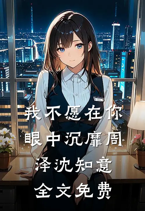 我不愿在你眼中沉靡周泽沈知意全文免费