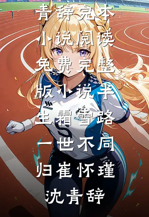 半生霜雪路，一世不同归(崔怀瑾沈青辞)完本小说阅读_免费完整版小说半生霜雪路，一世不同归(崔怀瑾沈青辞)