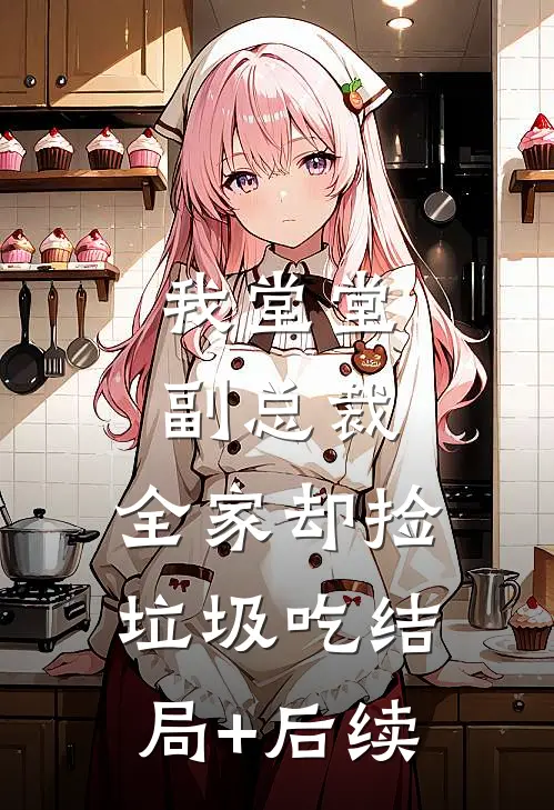我堂堂副总裁，全家却捡垃圾吃结局+后续
