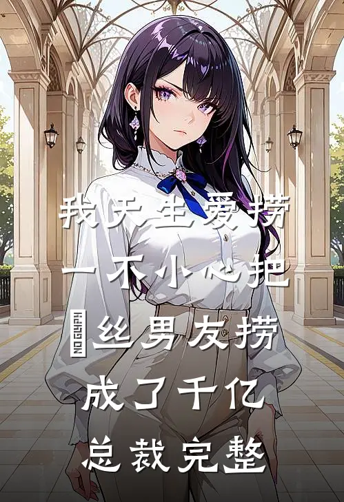 我天生爱捞，一不小心把屌丝男友捞成了千亿总裁完整