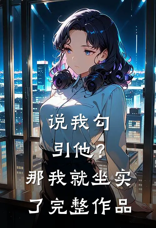 说我勾引他？那我就坐实了完整作品