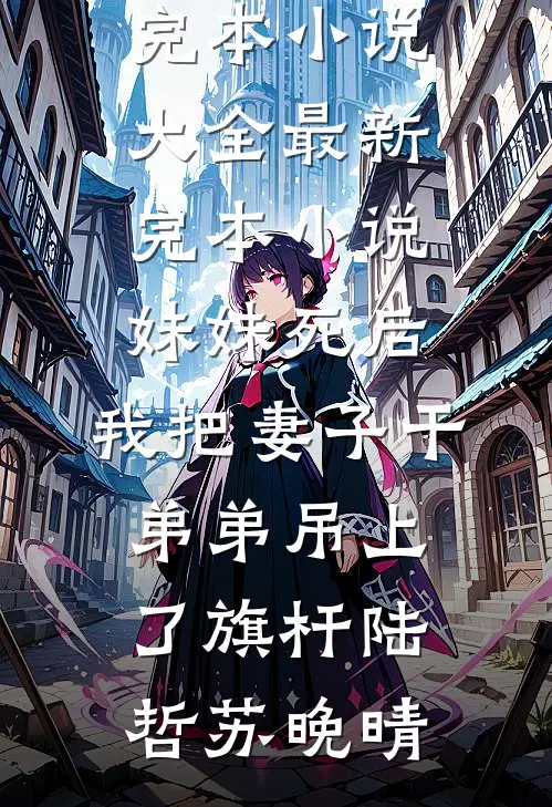 妹妹死后，我把妻子干弟弟吊上了旗杆(陆哲苏晚晴)完本小说大全_最新完本小说妹妹死后，我把妻子干弟弟吊上了旗杆陆哲苏晚晴