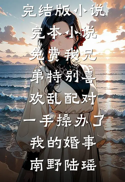 我兄弟特别喜欢乱配对，一手操办了我的婚事(南野陆瑶)免费完结版小说_完本小说免费我兄弟特别喜欢乱配对，一手操办了我的婚事南野陆瑶