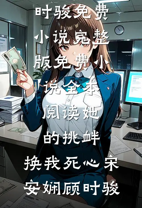 她的挑衅，换我死心(宋安娴顾时骏)免费小说完整版_免费小说全本阅读她的挑衅，换我死心宋安娴顾时骏