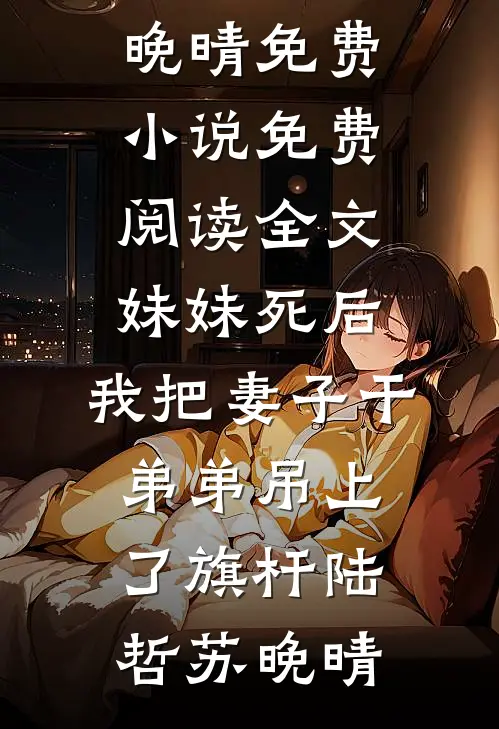 妹妹死后，我把妻子干弟弟吊上了旗杆(陆哲苏晚晴)免费小说_免费阅读全文妹妹死后，我把妻子干弟弟吊上了旗杆(陆哲苏晚晴)
