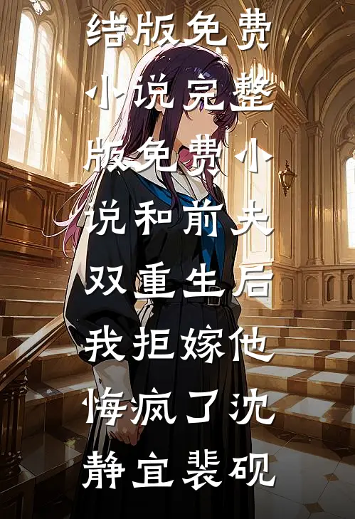 和前夫双重生后，我拒嫁他悔疯了(沈静宜裴砚)完结版免费小说_完整版免费小说和前夫双重生后，我拒嫁他悔疯了(沈静宜裴砚)