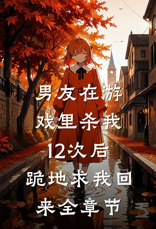 男友在游戏里杀我12次后，跪地求我回来全章节