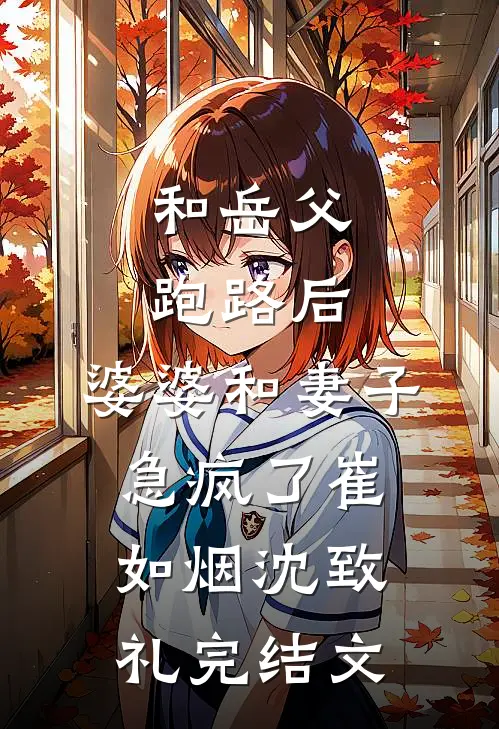 和岳父跑路后，婆婆和妻子急疯了崔如烟沈致礼完结文