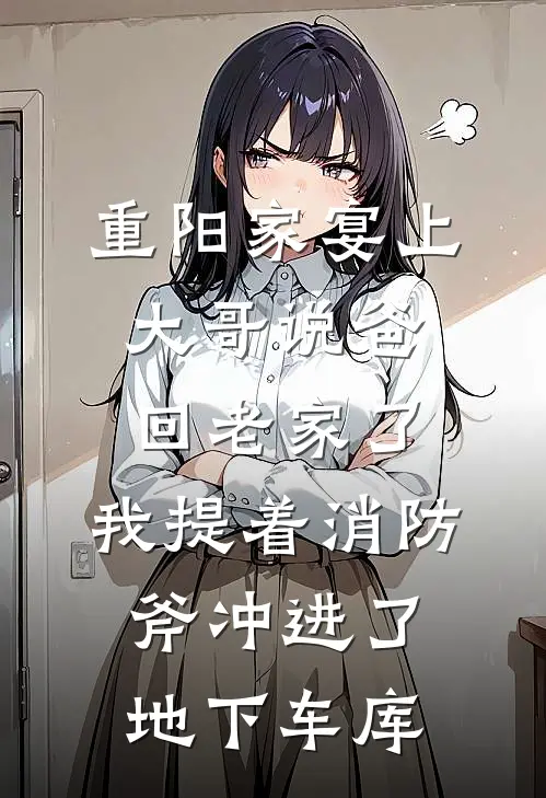 重阳家宴上大哥说爸回老家了，我提着消防斧冲进了地下车库