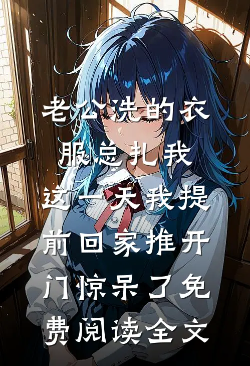 老公洗的衣服总扎我，这一天我提前回家推开门惊呆了免费阅读全文