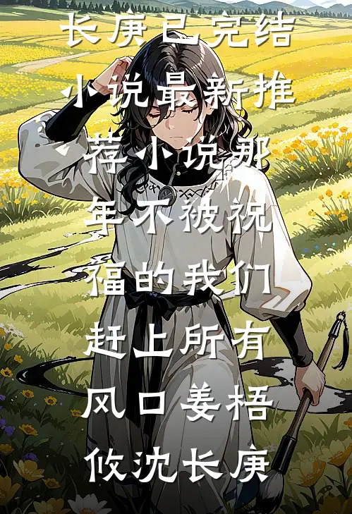 那年不被祝福的我们，赶上所有风口姜梧攸沈长庚已完结小说_最新推荐小说那年不被祝福的我们，赶上所有风口(姜梧攸沈长庚)