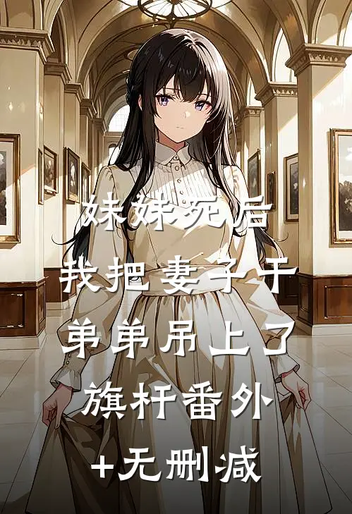 妹妹死后，我把妻子干弟弟吊上了旗杆番外+无删减