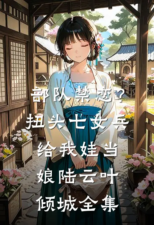 部队禁恋？扭头七女兵给我娃当娘陆云叶倾城全集