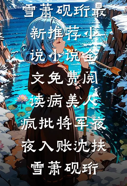 病美人：疯批将军夜夜入账(沈扶雪萧砚珩)最新推荐小说_小说全文免费阅读病美人：疯批将军夜夜入账沈扶雪萧砚珩