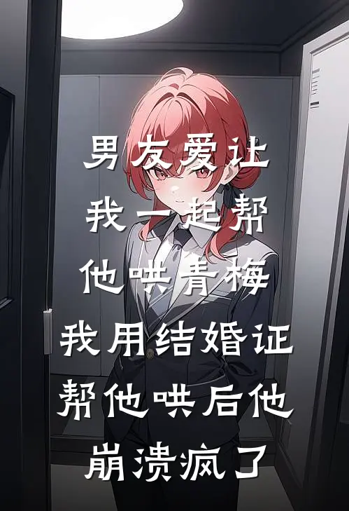 男友爱让我一起帮他哄青梅，我用结婚证帮他哄后他崩溃疯了