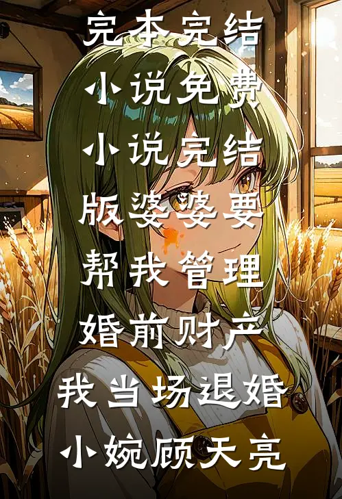 婆婆要帮我管理婚前财产，我当场退婚小婉顾天亮完本完结小说_免费小说完结版婆婆要帮我管理婚前财产，我当场退婚(小婉顾天亮)