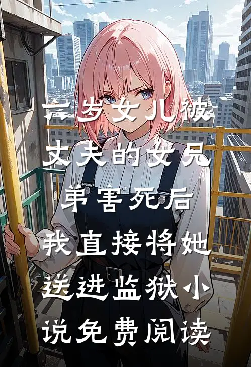 六岁女儿被丈夫的女兄弟害死后，我直接将她送进监狱小说免费阅读