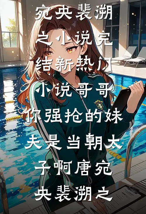 哥哥，你强抢的妹夫是当朝太子啊唐宛央裴溯之小说完结_新热门小说哥哥，你强抢的妹夫是当朝太子啊(唐宛央裴溯之)