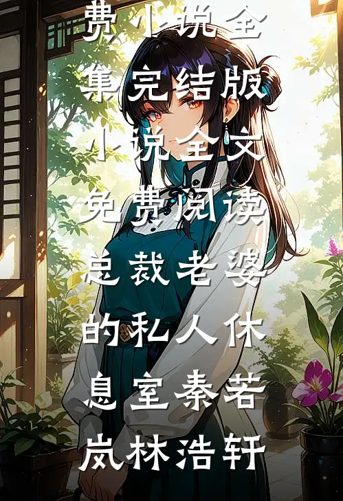 总裁老婆的私人休息室(秦若岚林浩轩)免费小说全集_完结版小说全文免费阅读总裁老婆的私人休息室秦若岚林浩轩