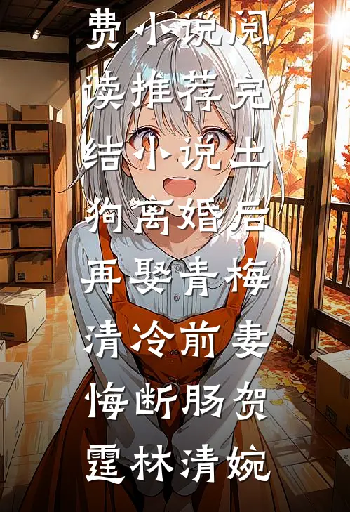 土狗离婚后再娶青梅，清冷前妻悔断肠贺霆林清婉全本免费小说阅读_推荐完结小说土狗离婚后再娶青梅，清冷前妻悔断肠(贺霆林清婉)