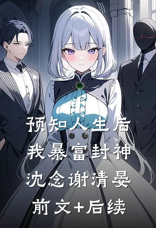 预知人生后，我暴富封神沈念谢清晏前文+后续