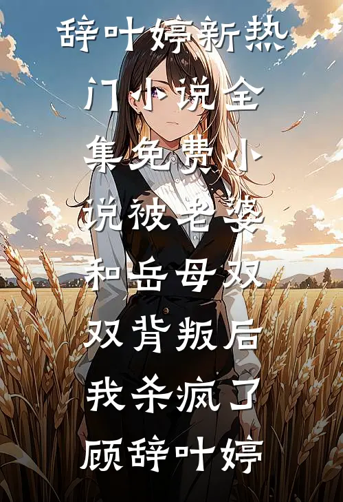 被老婆和岳母双双背叛后，我杀疯了顾辞叶婷新热门小说_全集免费小说被老婆和岳母双双背叛后，我杀疯了顾辞叶婷