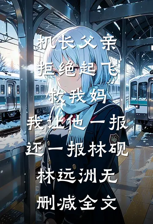 机长父亲拒绝起飞救我妈，我让他一报还一报林砚林远洲无删减全文