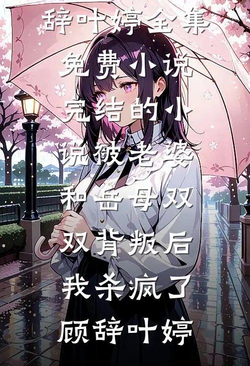 被老婆和岳母双双背叛后，我杀疯了顾辞叶婷全集免费小说_完结的小说被老婆和岳母双双背叛后，我杀疯了(顾辞叶婷)