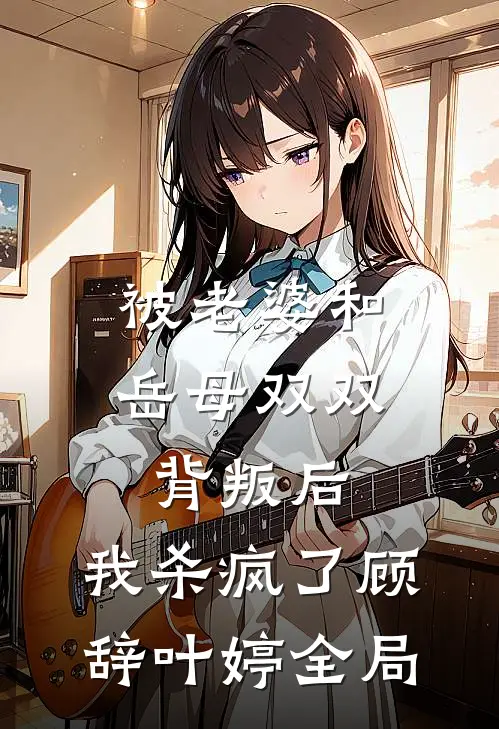 被老婆和岳母双双背叛后，我杀疯了顾辞叶婷全局