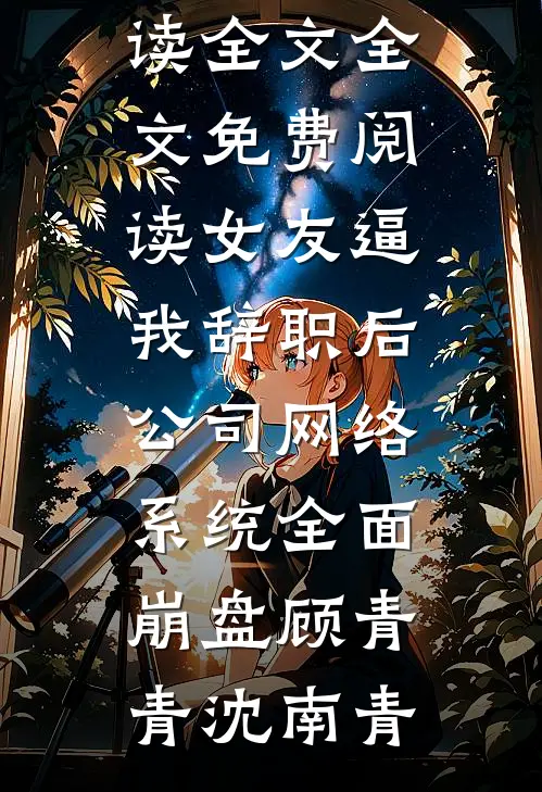 女友逼我辞职后，公司网络系统全面崩盘顾青青沈南青免费阅读全文_全文免费阅读女友逼我辞职后，公司网络系统全面崩盘(顾青青沈南青)