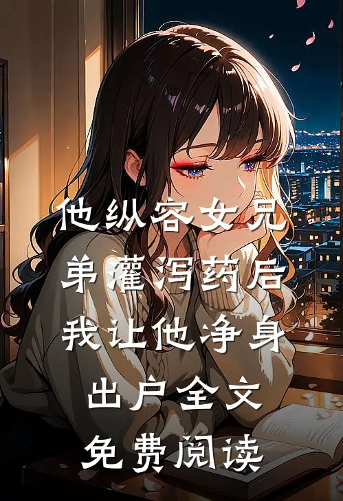 他纵容女兄弟灌泻药后，我让他净身出户全文免费阅读