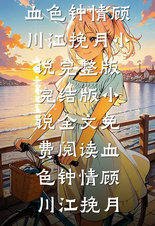 血色钟情顾川江挽月小说完整版_完结版小说全文免费阅读血色钟情(顾川江挽月)