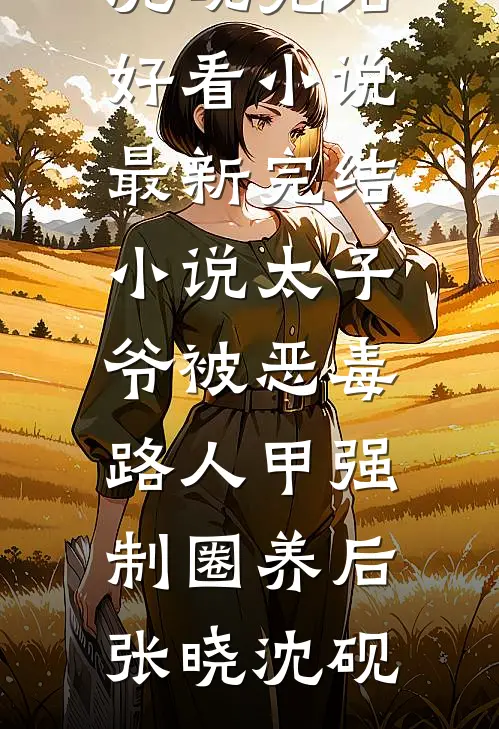 太子爷被恶毒路人甲强制圈养后(张晓沈砚)完结好看小说_最新完结小说太子爷被恶毒路人甲强制圈养后张晓沈砚