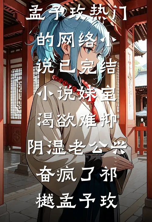 妹宝渴欲难抑，阴湿老公兴奋疯了祁樾孟予玫热门的网络小说_已完结小说妹宝渴欲难抑，阴湿老公兴奋疯了祁樾孟予玫