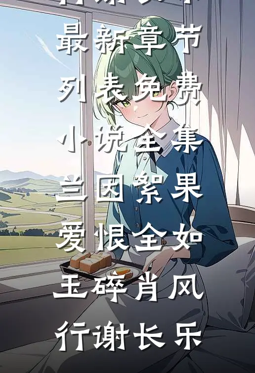 兰因絮果，爱恨全如玉碎(肖风行谢长乐)最新章节列表_免费小说全集兰因絮果，爱恨全如玉碎(肖风行谢长乐)