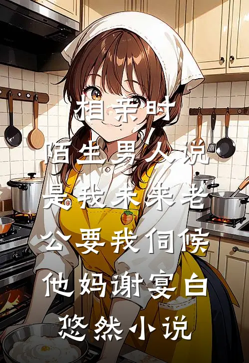 相亲时，陌生男人说是我未来老公要我伺候他妈谢宴白悠然小说