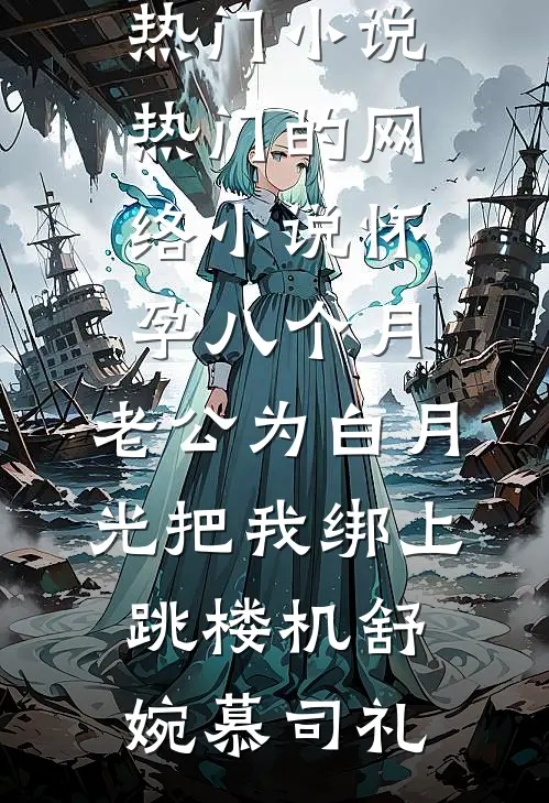 怀孕八个月，老公为白月光把我绑上跳楼机舒婉慕司礼热门小说_热门的网络小说怀孕八个月，老公为白月光把我绑上跳楼机舒婉慕司礼